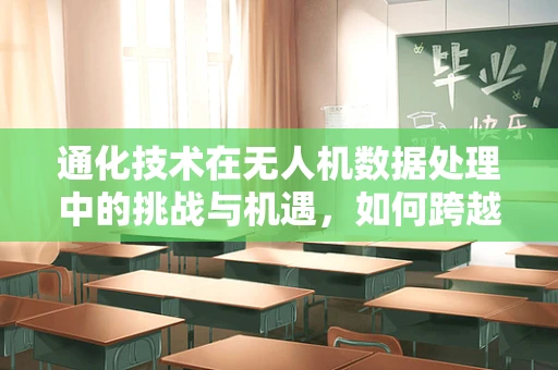 通化技术在无人机数据处理中的挑战与机遇，如何跨越数据传输的‘鸿沟’？