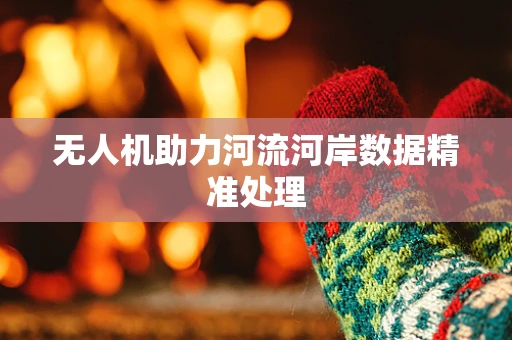 无人机助力河流河岸数据精准处理