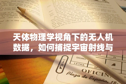 天体物理学视角下的无人机数据，如何捕捉宇宙射线与大气层的微妙互动？
