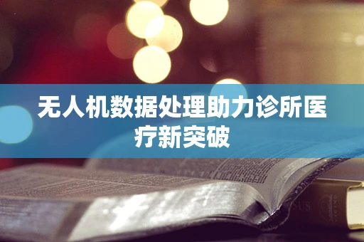 无人机数据处理助力诊所医疗新突破