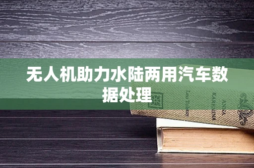无人机助力水陆两用汽车数据处理