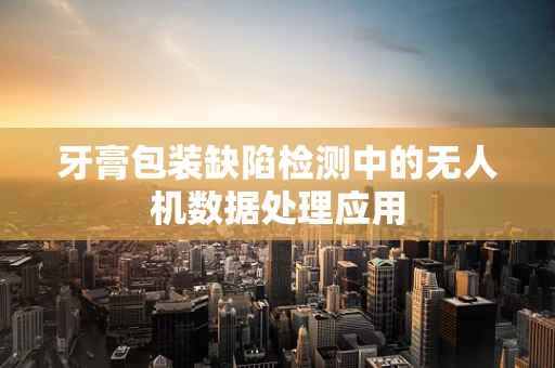 牙膏包装缺陷检测中的无人机数据处理应用