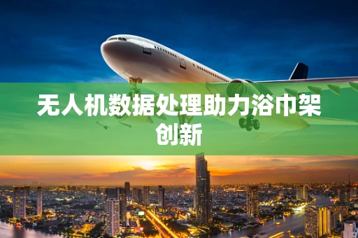 无人机数据处理助力浴巾架创新