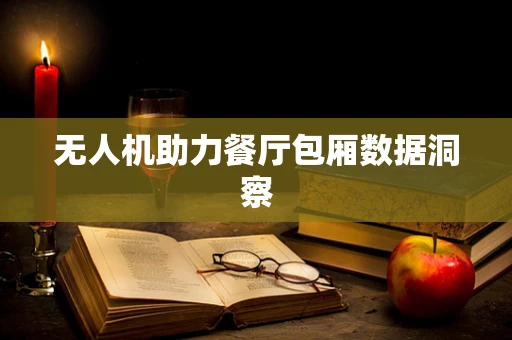 无人机助力餐厅包厢数据洞察