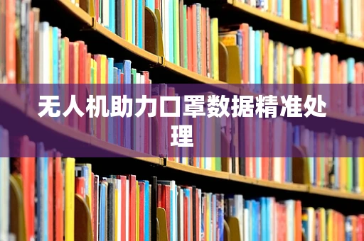 无人机助力口罩数据精准处理