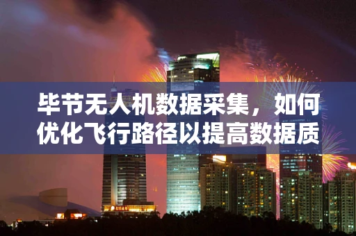 毕节无人机数据采集，如何优化飞行路径以提高数据质量？
