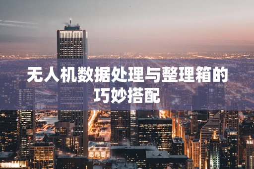 无人机数据处理与整理箱的巧妙搭配