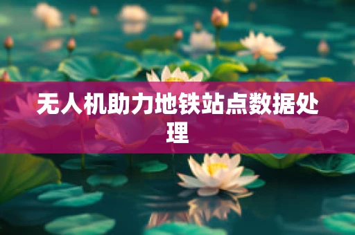 无人机助力地铁站点数据处理