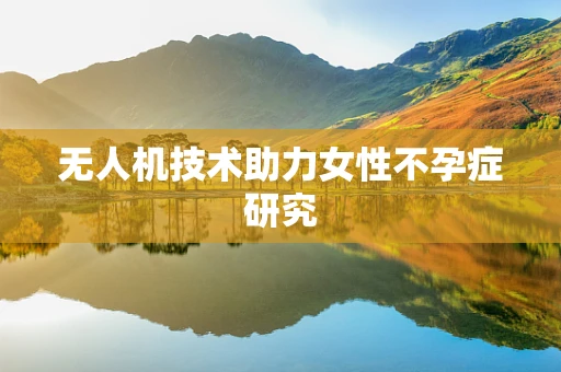 无人机技术助力女性不孕症研究