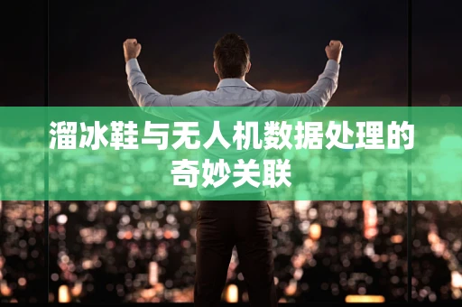 溜冰鞋与无人机数据处理的奇妙关联