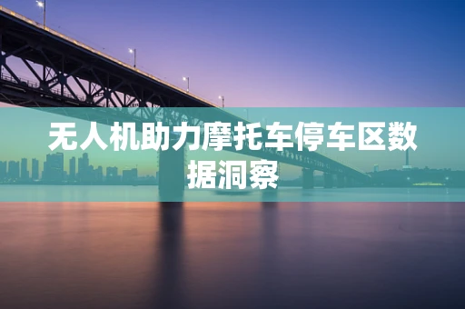 无人机助力摩托车停车区数据洞察