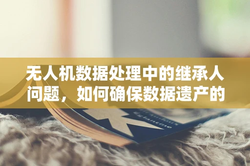 无人机数据处理中的继承人问题，如何确保数据遗产的合法继承与安全共享？