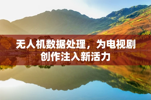 无人机数据处理，为电视剧创作注入新活力