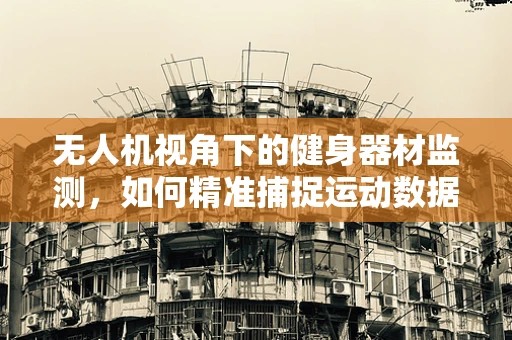 无人机视角下的健身器材监测，如何精准捕捉运动数据？