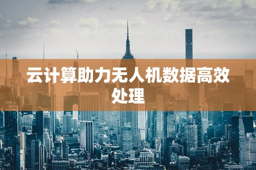 云计算助力无人机数据高效处理