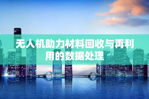 无人机助力材料回收与再利用的数据处理