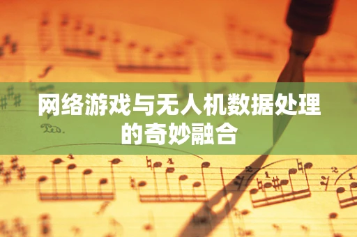 网络游戏与无人机数据处理的奇妙融合