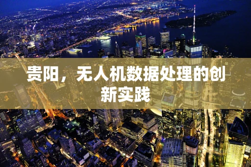 贵阳，无人机数据处理的创新实践