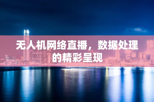 无人机网络直播，数据处理的精彩呈现