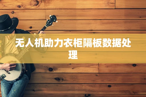 无人机助力衣柜隔板数据处理