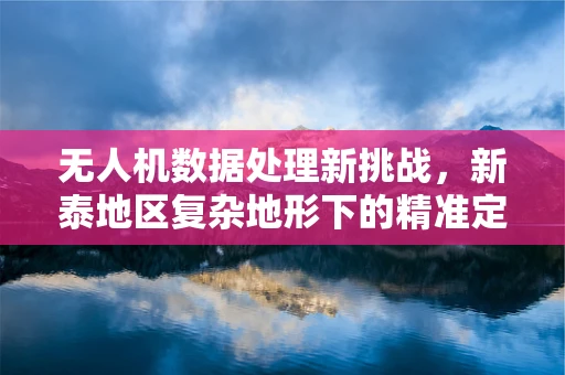 无人机数据处理新挑战，新泰地区复杂地形下的精准定位难题