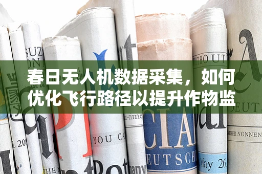 春日无人机数据采集，如何优化飞行路径以提升作物监测精度？