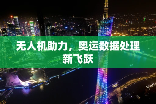无人机助力，奥运数据处理新飞跃