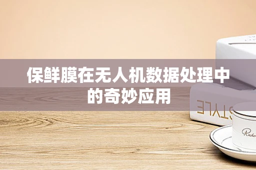 保鲜膜在无人机数据处理中的奇妙应用