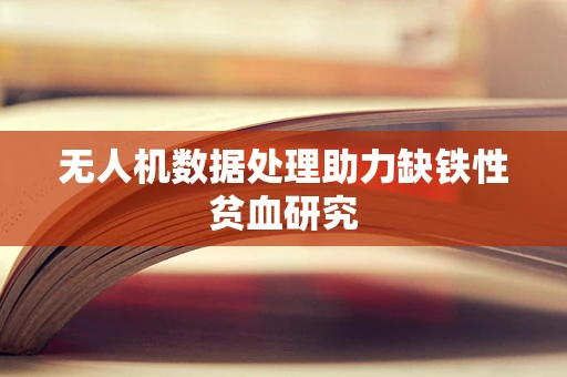 无人机数据处理助力缺铁性贫血研究