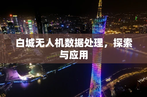 白城无人机数据处理，探索与应用