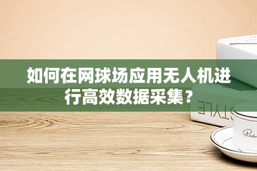 如何在网球场应用无人机进行高效数据采集？