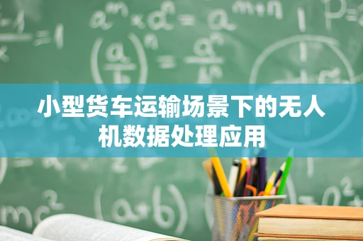 小型货车运输场景下的无人机数据处理应用