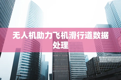 无人机助力飞机滑行道数据处理