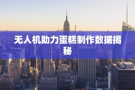 无人机助力蛋糕制作数据揭秘
