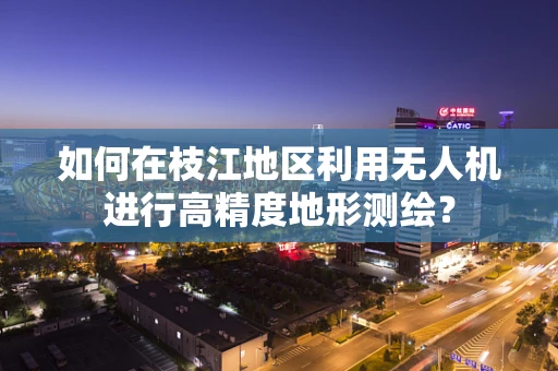 如何在枝江地区利用无人机进行高精度地形测绘？