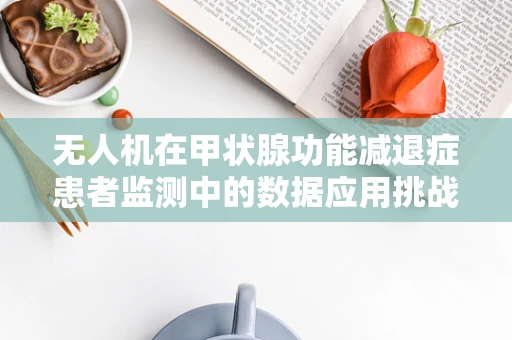 无人机在甲状腺功能减退症患者监测中的数据应用挑战是什么？