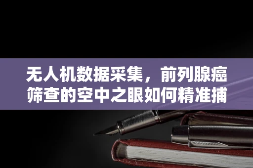 无人机数据采集，前列腺癌筛查的空中之眼如何精准捕捉？