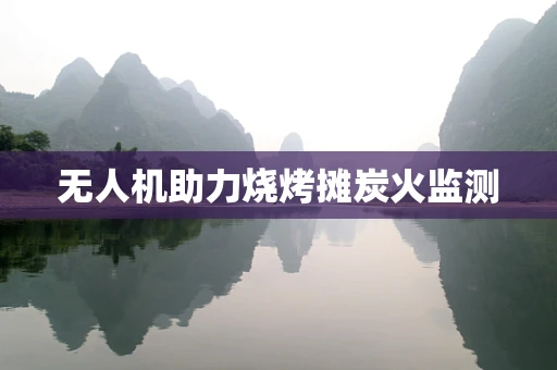 无人机助力烧烤摊炭火监测