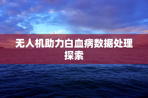无人机助力白血病数据处理探索