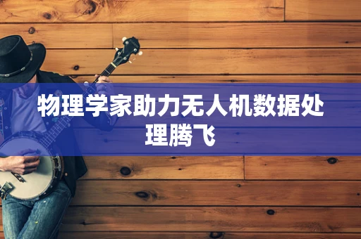 物理学家助力无人机数据处理腾飞