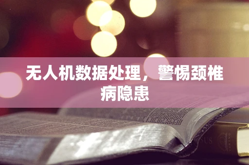 无人机数据处理，警惕颈椎病隐患