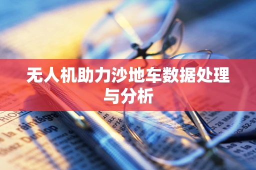 无人机助力沙地车数据处理与分析