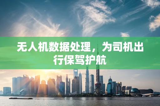 无人机数据处理，为司机出行保驾护航