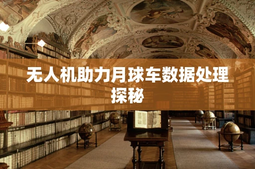 无人机助力月球车数据处理探秘