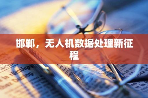 邯郸，无人机数据处理新征程