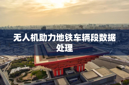 无人机助力地铁车辆段数据处理