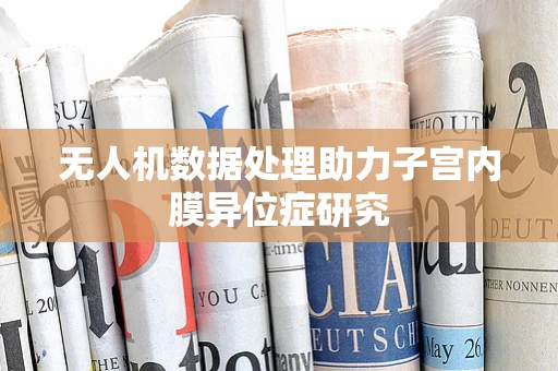 无人机数据处理助力子宫内膜异位症研究